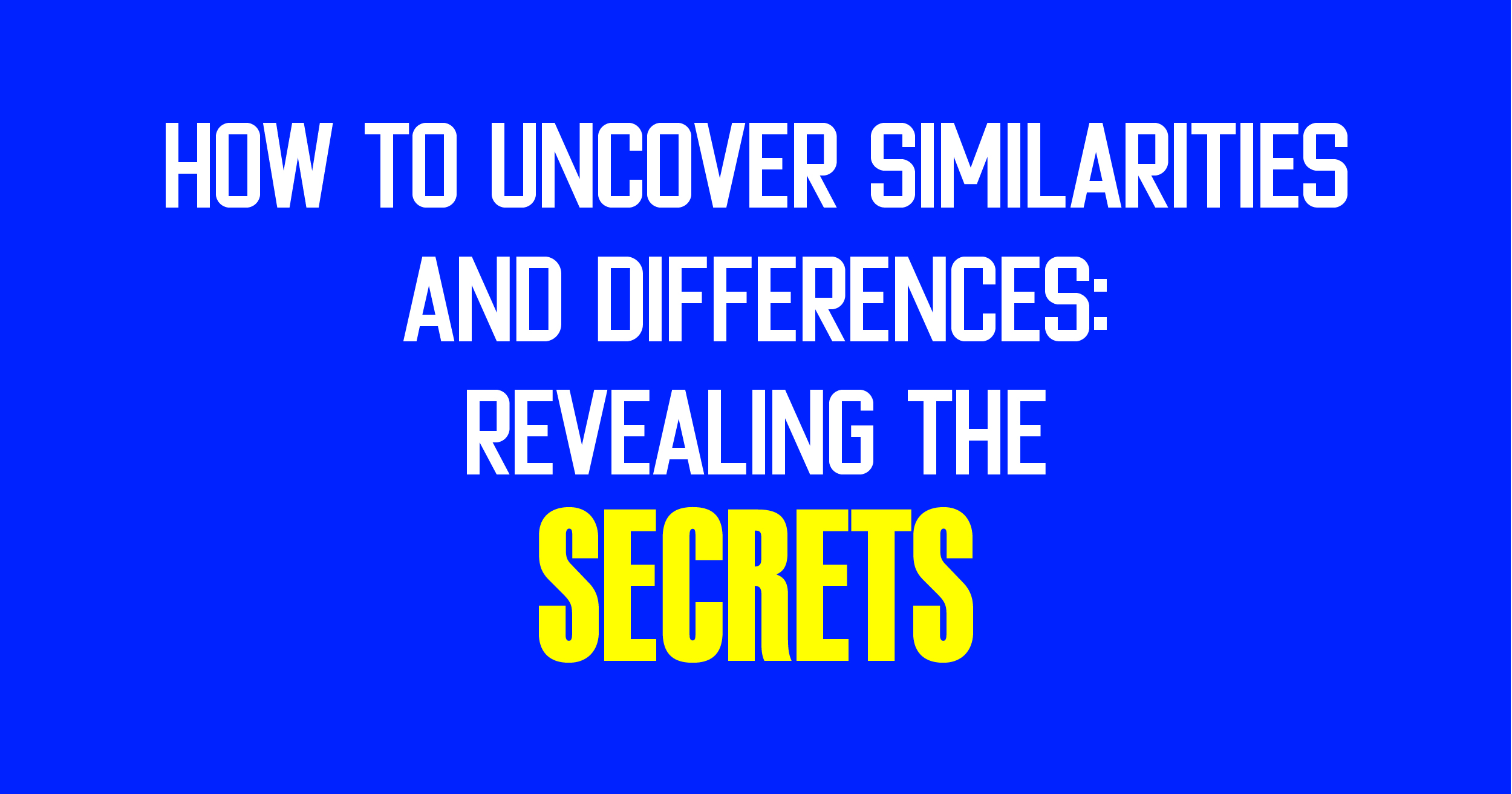 How to uncover similarities and difference: Reveling the secrets.