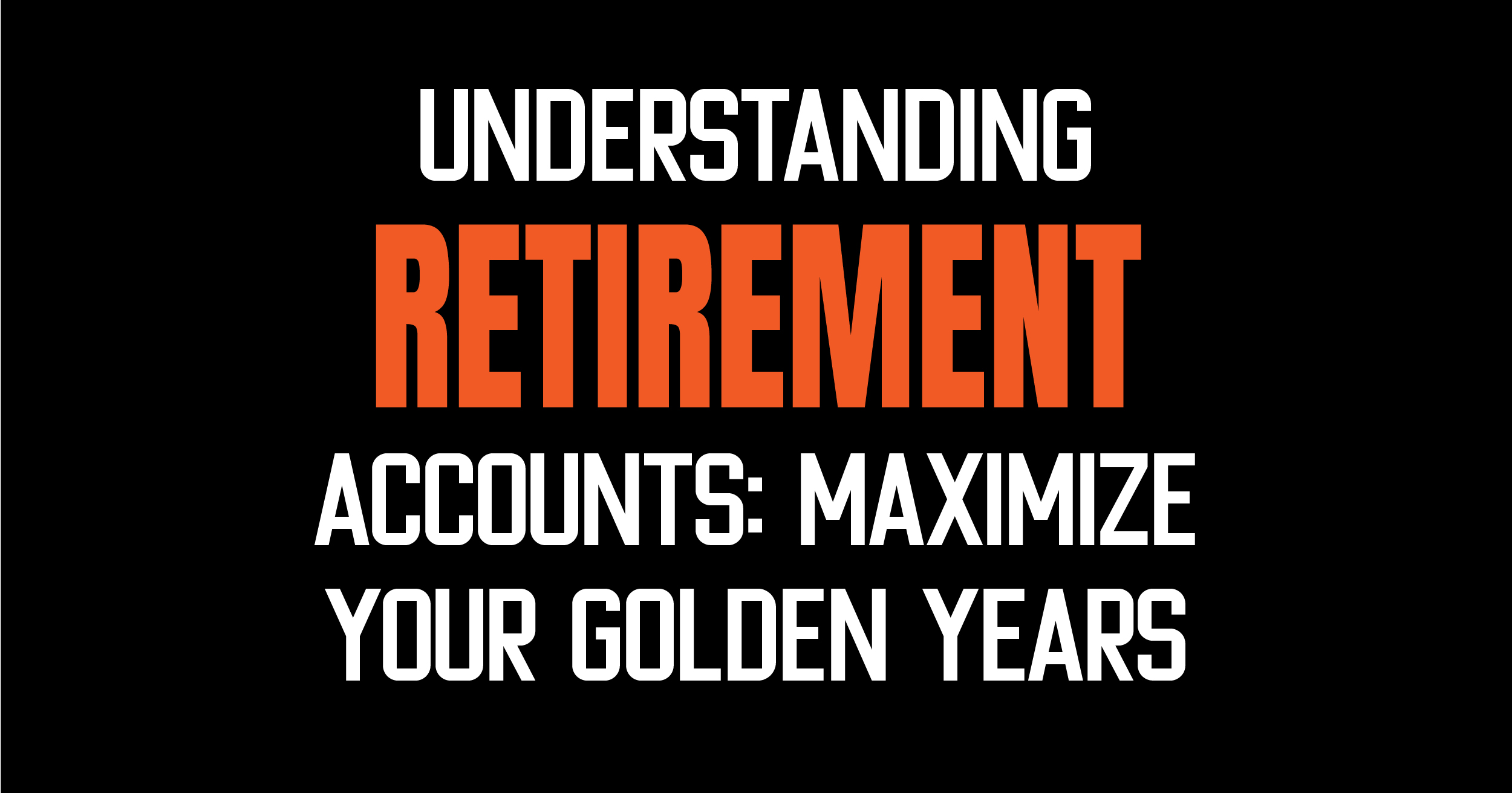Understanding retirement accounts: Maximize your golden year